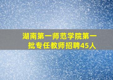 湖南第一师范学院第一批专任教师招聘45人