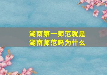 湖南第一师范就是湖南师范吗为什么