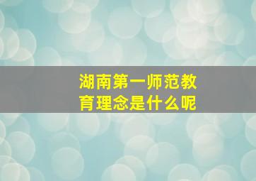 湖南第一师范教育理念是什么呢