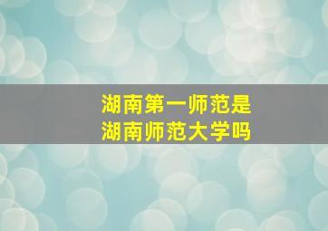 湖南第一师范是湖南师范大学吗