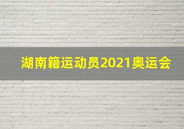 湖南籍运动员2021奥运会