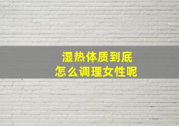 湿热体质到底怎么调理女性呢