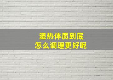 湿热体质到底怎么调理更好呢