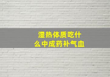 湿热体质吃什么中成药补气血