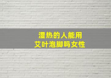 湿热的人能用艾叶泡脚吗女性