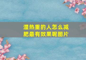 湿热重的人怎么减肥最有效果呢图片