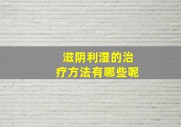 滋阴利湿的治疗方法有哪些呢