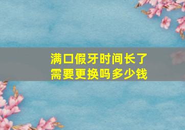 满口假牙时间长了需要更换吗多少钱