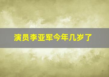 演员李亚军今年几岁了