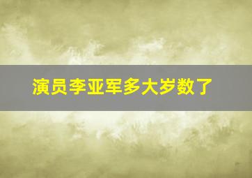 演员李亚军多大岁数了