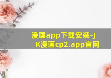 漫画app下载安装-JK漫画cp2.app官网