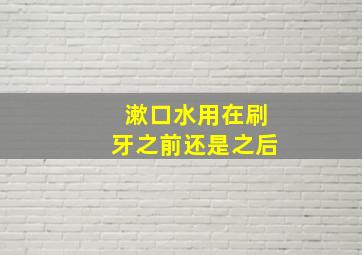 漱口水用在刷牙之前还是之后