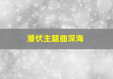 潜伏主题曲深海