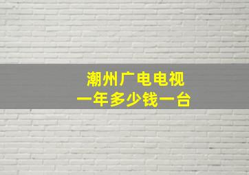 潮州广电电视一年多少钱一台