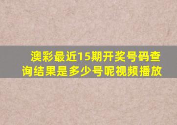 澳彩最近15期开奖号码查询结果是多少号呢视频播放