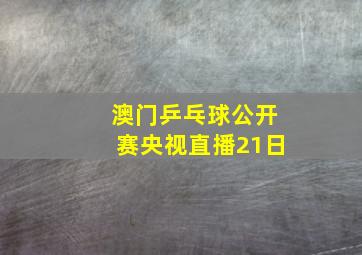 澳门乒乓球公开赛央视直播21日