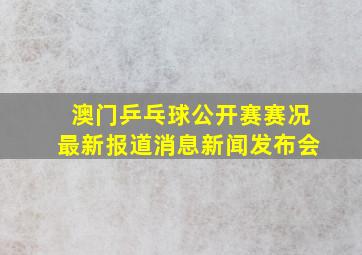 澳门乒乓球公开赛赛况最新报道消息新闻发布会