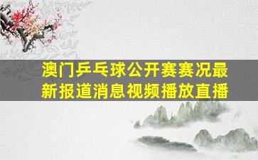 澳门乒乓球公开赛赛况最新报道消息视频播放直播