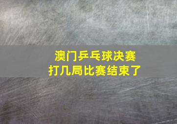 澳门乒乓球决赛打几局比赛结束了