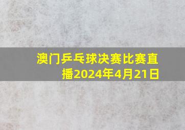 澳门乒乓球决赛比赛直播2024年4月21日