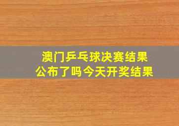 澳门乒乓球决赛结果公布了吗今天开奖结果