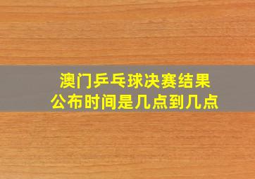 澳门乒乓球决赛结果公布时间是几点到几点