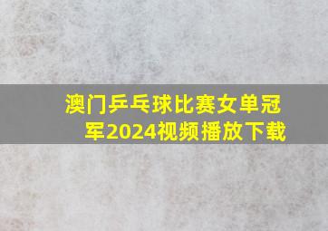 澳门乒乓球比赛女单冠军2024视频播放下载