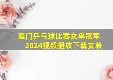 澳门乒乓球比赛女单冠军2024视频播放下载安装