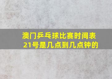 澳门乒乓球比赛时间表21号是几点到几点钟的