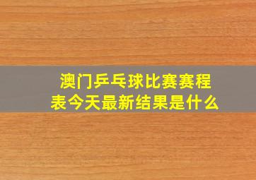 澳门乒乓球比赛赛程表今天最新结果是什么