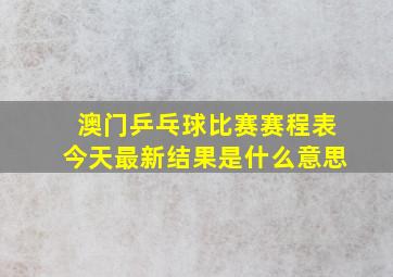 澳门乒乓球比赛赛程表今天最新结果是什么意思