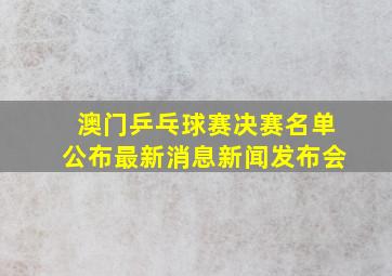 澳门乒乓球赛决赛名单公布最新消息新闻发布会