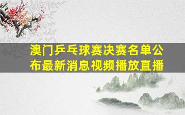 澳门乒乓球赛决赛名单公布最新消息视频播放直播