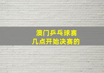 澳门乒乓球赛几点开始决赛的