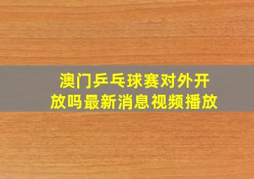 澳门乒乓球赛对外开放吗最新消息视频播放