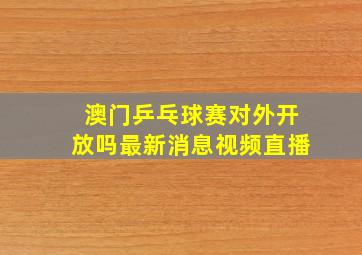 澳门乒乓球赛对外开放吗最新消息视频直播