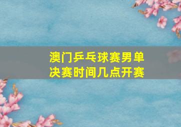 澳门乒乓球赛男单决赛时间几点开赛