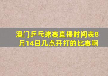 澳门乒乓球赛直播时间表8月14日几点开打的比赛啊