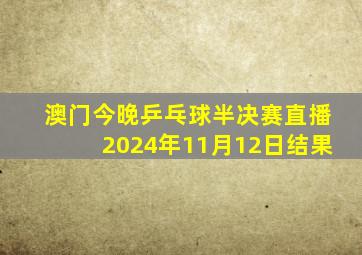 澳门今晚乒乓球半决赛直播2024年11月12日结果