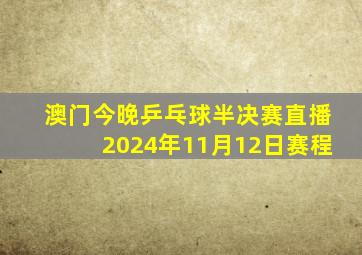 澳门今晚乒乓球半决赛直播2024年11月12日赛程