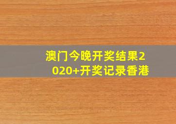 澳门今晚开奖结果2020+开奖记录香港