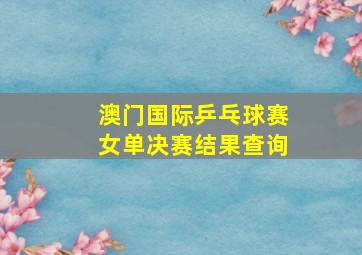 澳门国际乒乓球赛女单决赛结果查询