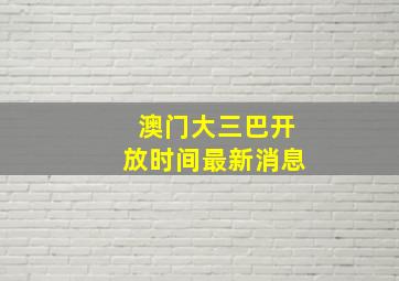 澳门大三巴开放时间最新消息