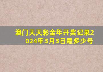 澳门天天彩全年开奖记录2024年3月3日是多少号