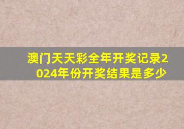 澳门天天彩全年开奖记录2024年份开奖结果是多少