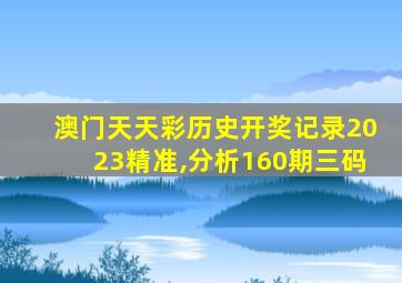 澳门天天彩历史开奖记录2023精准,分析160期三码