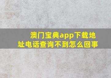 澳门宝典app下载地址电话查询不到怎么回事