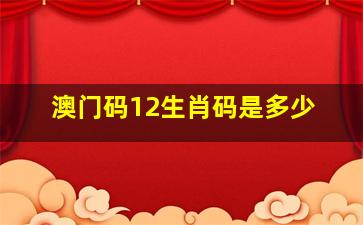 澳门码12生肖码是多少