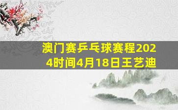 澳门赛乒乓球赛程2024时间4月18日王艺迪