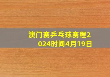 澳门赛乒乓球赛程2024时间4月19日